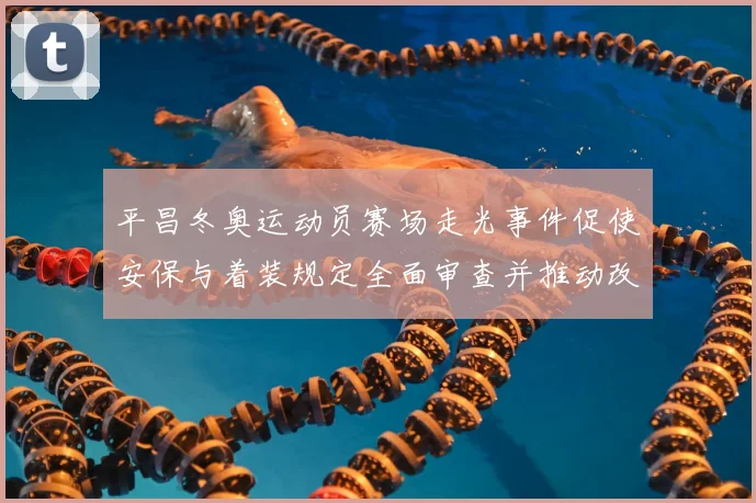 平昌冬奥运动员赛场走光事件促使安保与着装规定全面审查并推动改进措施