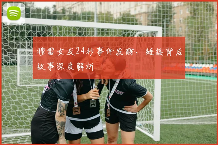 穆雷女友24秒事件发酵，链接背后故事深度解析