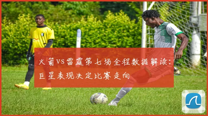 火箭vs雷霆第七场全程数据解读：巨星表现决定比赛走向