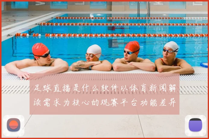 足球直播是什么软件以体育新闻解读需求为核心的观赛平台功能差异