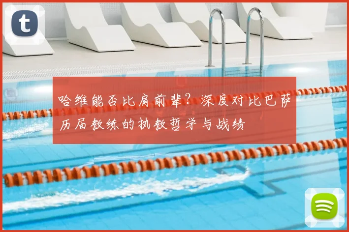 哈维能否比肩前辈？深度对比巴萨历届教练的执教哲学与战绩