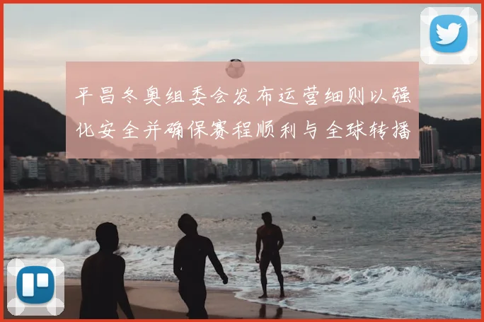 平昌冬奥组委会发布运营细则以强化安全并确保赛程顺利与全球转播