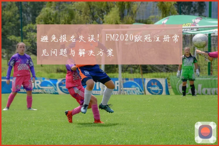 避免报名失误！FM2020欧冠注册常见问题与解决方案