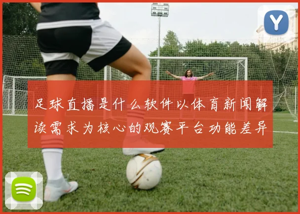 足球直播是什么软件以体育新闻解读需求为核心的观赛平台功能差异