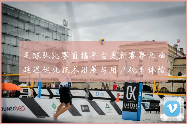 足球队比赛直播平台更新赛事画面延迟优化技术进展与用户观看体验影响
