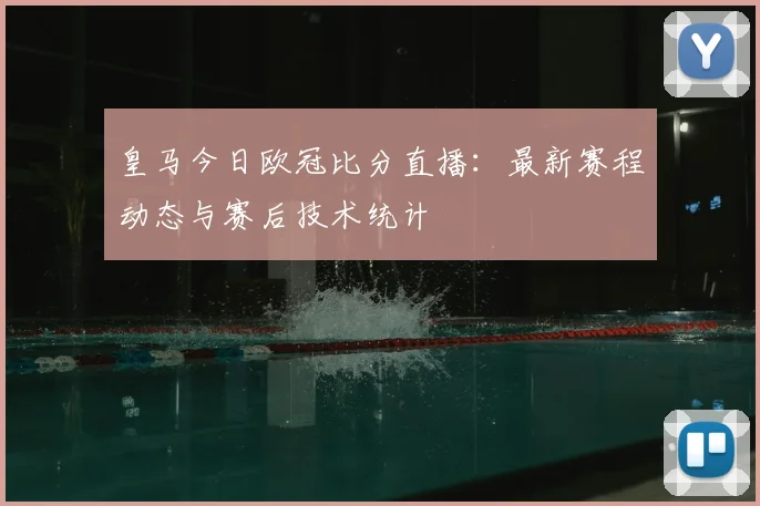 皇马今日欧冠比分直播：最新赛程动态与赛后技术统计