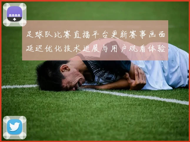 足球队比赛直播平台更新赛事画面延迟优化技术进展与用户观看体验影响