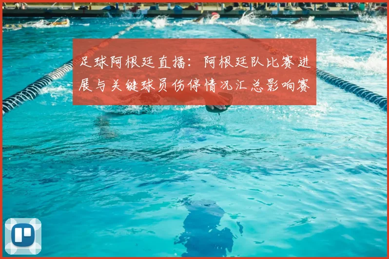 足球阿根廷直播：阿根廷队比赛进展与关键球员伤停情况汇总影响赛程安排