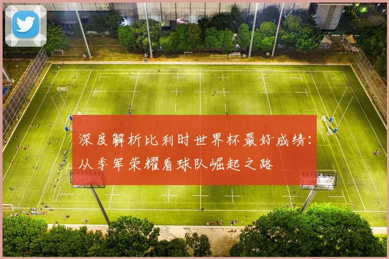 深度解析比利时世界杯最好成绩：从季军荣耀看球队崛起之路