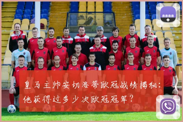 皇马主帅安切洛蒂欧冠战绩揭秘：他获得过多少次欧冠冠军？